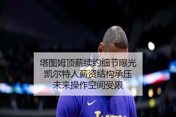 塔图姆顶薪续约细节曝光 凯尔特人薪资结构承压 未来操作空间受限