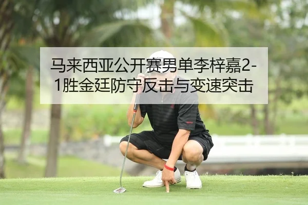 马来西亚公开赛男单李梓嘉2-1胜金廷防守反击与变速突击