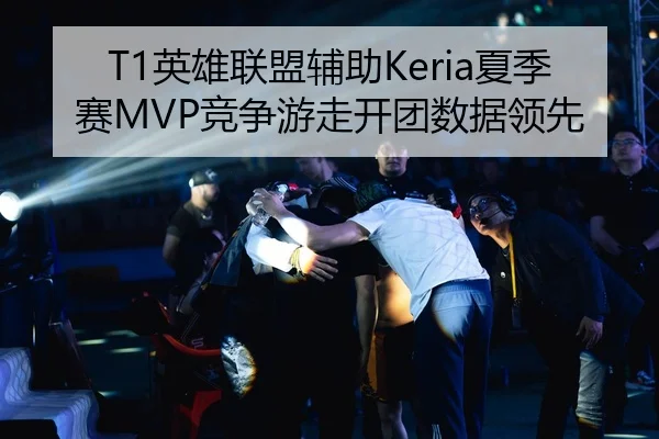T1英雄联盟辅助Keria夏季赛MVP竞争游走开团数据领先
