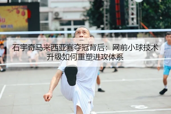 石宇奇马来西亚赛夺冠背后：网前小球技术升级如何重塑进攻体系