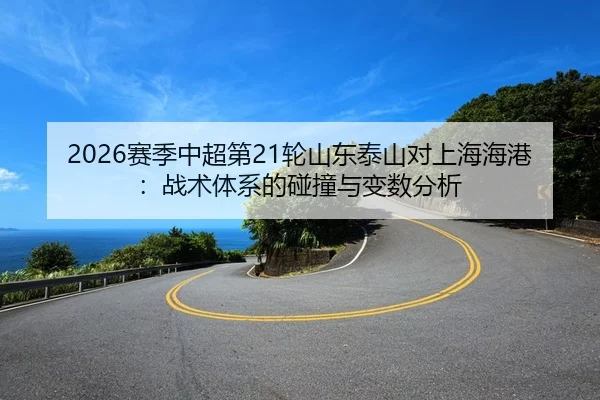 2026赛季中超第21轮山东泰山对上海海港：战术体系的碰撞与变数分析
